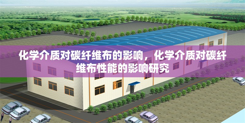 化學(xué)介質(zhì)對碳纖維布的影響，化學(xué)介質(zhì)對碳纖維布性能的影響研究，化學(xué)介質(zhì)對碳纖維布性能的影響研究