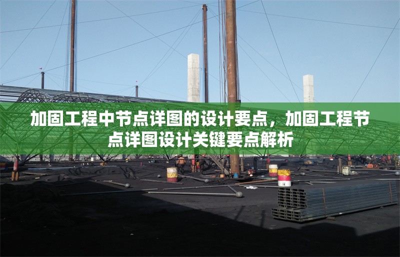 加固工程中節(jié)點(diǎn)詳圖的設(shè)計(jì)要點(diǎn)，加固工程節(jié)點(diǎn)詳圖設(shè)計(jì)關(guān)鍵要點(diǎn)解析