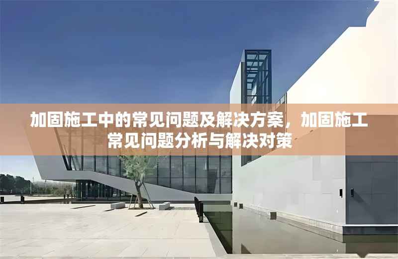 加固施工中的常見問題及解決方案，加固施工常見問題分析與解決對策 行業(yè)新聞 第1張