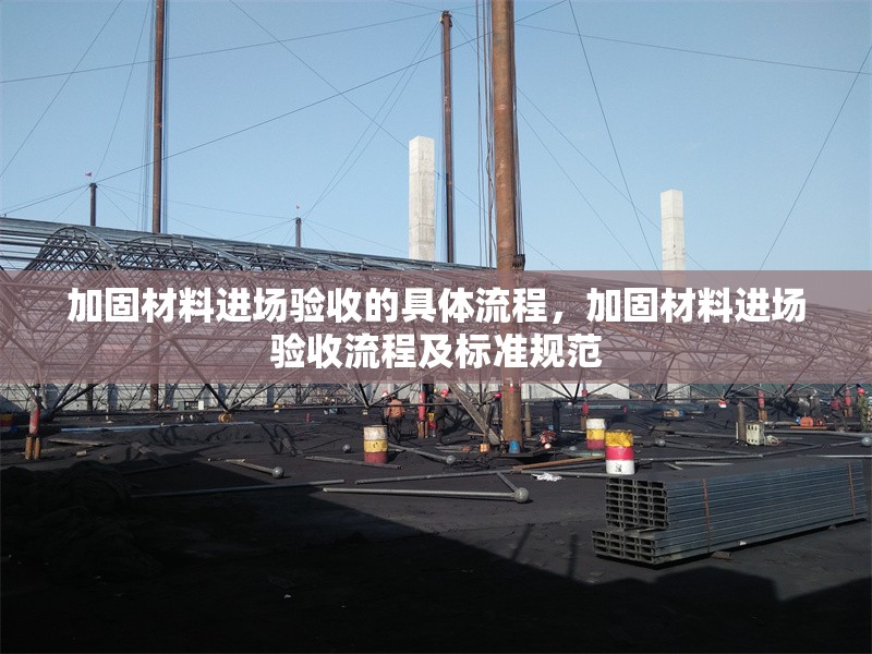 加固材料進(jìn)場(chǎng)驗(yàn)收的具體流程，加固材料進(jìn)場(chǎng)驗(yàn)收流程及標(biāo)準(zhǔn)規(guī)范