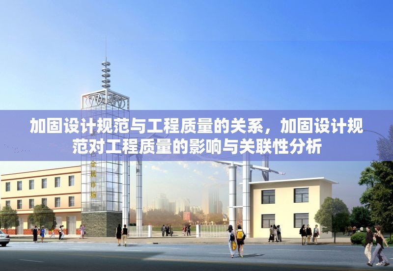加固設計規(guī)范與工程質量的關系，加固設計規(guī)范對工程質量的影響與關聯(lián)性分析