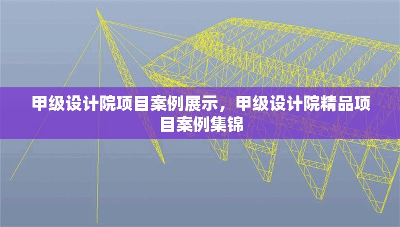 甲級設計院項目案例展示，甲級設計院精品項目案例集錦 行業(yè)新聞 第1張