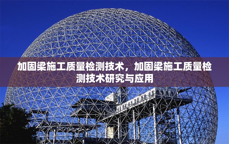 加固梁施工質(zhì)量檢測(cè)技術(shù)，加固梁施工質(zhì)量檢測(cè)技術(shù)研究與應(yīng)用