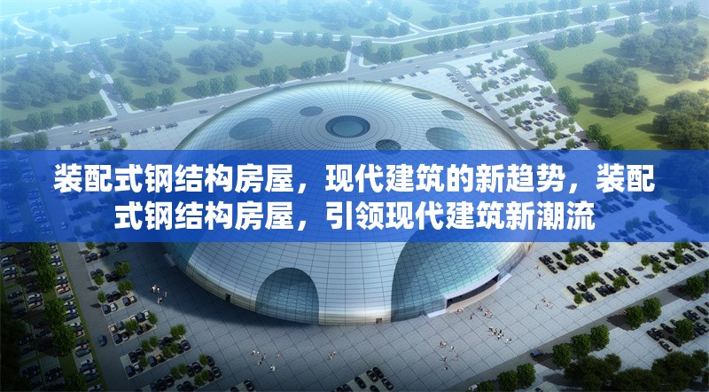裝配式鋼結(jié)構(gòu)房屋，現(xiàn)代建筑的新趨勢，裝配式鋼結(jié)構(gòu)房屋，引領(lǐng)現(xiàn)代建筑新潮流