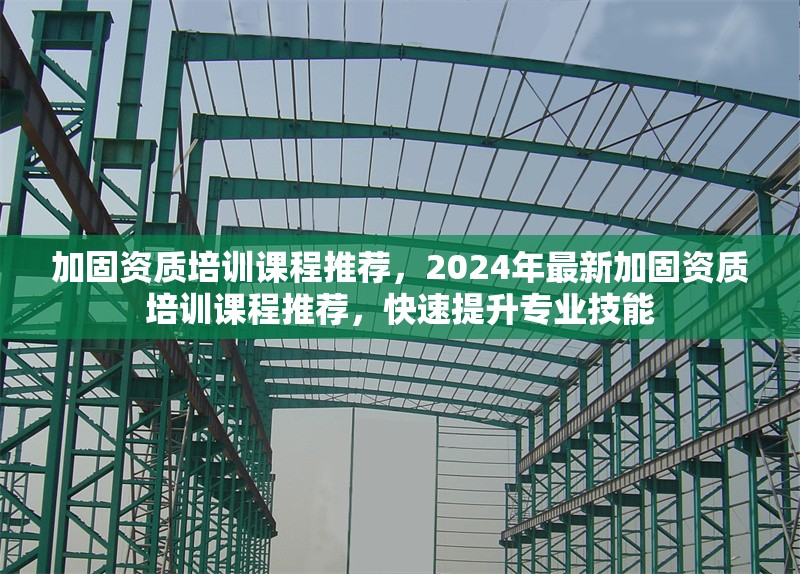 加固資質(zhì)培訓(xùn)課程推薦，2024年最新加固資質(zhì)培訓(xùn)課程推薦，快速提升專業(yè)技能 行業(yè)新聞 第1張