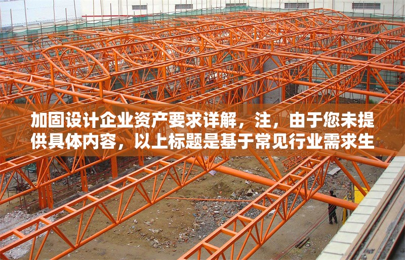 加固設(shè)計(jì)企業(yè)資產(chǎn)要求詳解，注，由于您未提供具體內(nèi)容，以上標(biāo)題是基于常見行業(yè)需求生成的通用示例。如需更精準(zhǔn)的標(biāo)題，請(qǐng)補(bǔ)充相關(guān)內(nèi)容細(xì)節(jié)（如，特定行業(yè)、資產(chǎn)類型、設(shè)計(jì)標(biāo)準(zhǔn)等）。 行業(yè)新聞 第1張