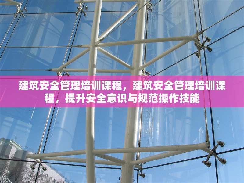 建筑安全管理培訓(xùn)課程，建筑安全管理培訓(xùn)課程，提升安全意識與規(guī)范操作技能