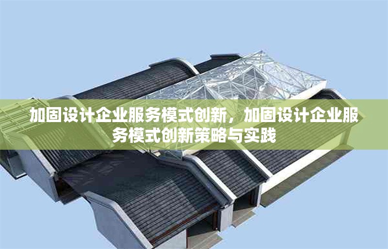 加固設(shè)計企業(yè)服務模式創(chuàng)新，加固設(shè)計企業(yè)服務模式創(chuàng)新策略與實踐 行業(yè)新聞 第1張