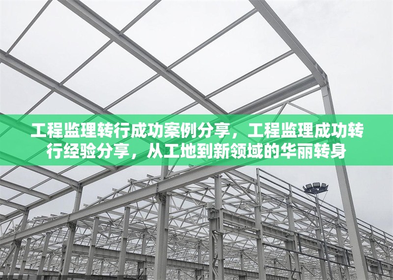 工程監(jiān)理轉(zhuǎn)行成功案例分享，工程監(jiān)理成功轉(zhuǎn)行經(jīng)驗(yàn)分享，從工地到新領(lǐng)域的華麗轉(zhuǎn)身 行業(yè)新聞 第1張