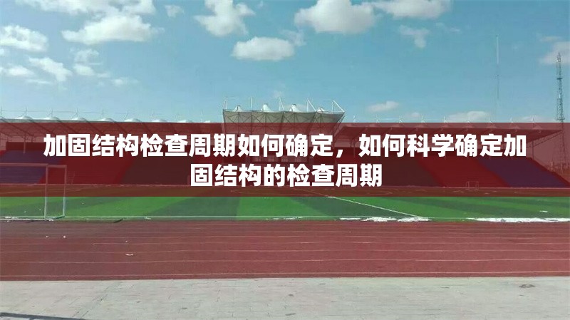 加固結(jié)構(gòu)檢查周期如何確定，如何科學(xué)確定加固結(jié)構(gòu)的檢查周期