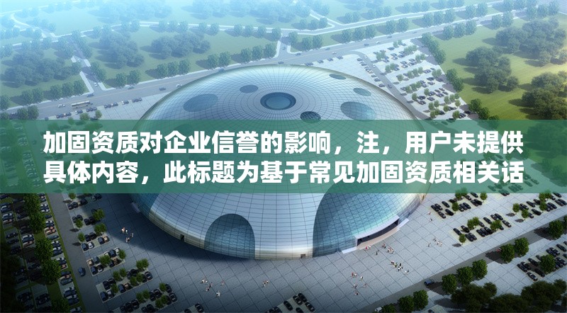 加固資質對企業(yè)信譽的影響，注，用戶未提供具體內(nèi)容，此標題為基于常見加固資質相關話題的通用示例。若需更精準的標題，請補充背景信息或具體要求。