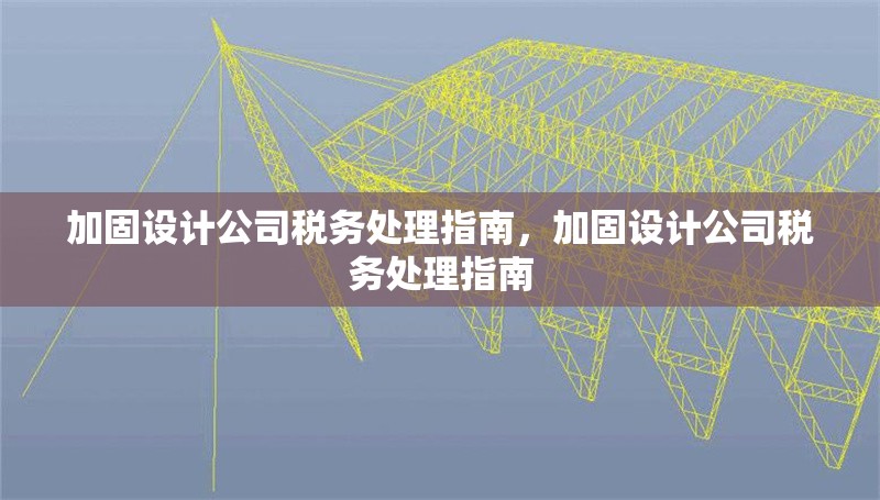 加固設(shè)計(jì)公司稅務(wù)處理指南，加固設(shè)計(jì)公司稅務(wù)處理指南