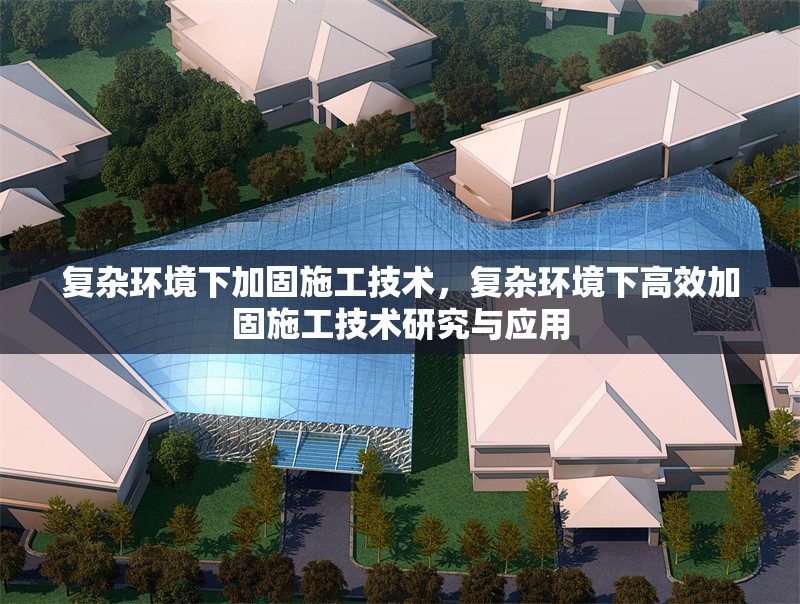 復(fù)雜環(huán)境下加固施工技術(shù)，復(fù)雜環(huán)境下高效加固施工技術(shù)研究與應(yīng)用，復(fù)雜環(huán)境下高效加固施工技術(shù)研究與應(yīng)用