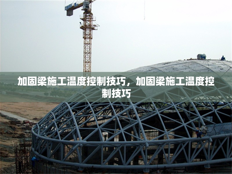 加固梁施工溫度控制技巧，加固梁施工溫度控制技巧，加固梁施工溫度控制的關(guān)鍵技巧與要點(diǎn)