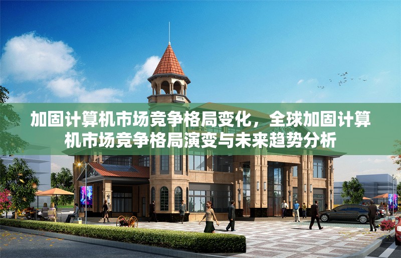 加固計(jì)算機(jī)市場(chǎng)競(jìng)爭(zhēng)格局變化，全球加固計(jì)算機(jī)市場(chǎng)競(jìng)爭(zhēng)格局演變與未來(lái)趨勢(shì)分析，全球加固計(jì)算機(jī)市場(chǎng)競(jìng)爭(zhēng)格局演變與未來(lái)趨勢(shì)分析