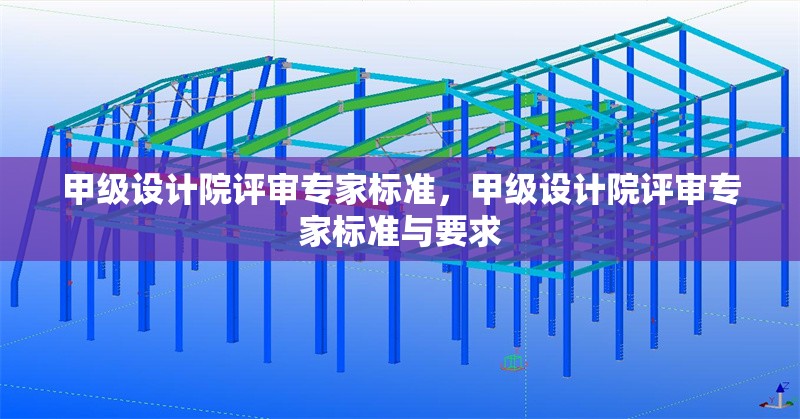 甲級(jí)設(shè)計(jì)院評(píng)審專家標(biāo)準(zhǔn)，甲級(jí)設(shè)計(jì)院評(píng)審專家標(biāo)準(zhǔn)與要求