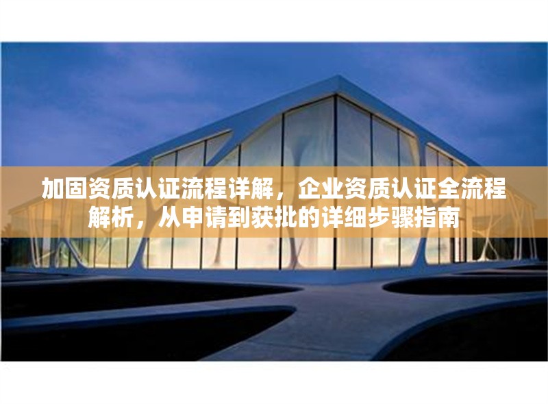 加固資質認證流程詳解，企業(yè)資質認證全流程解析，從申請到獲批的詳細步驟指南，企業(yè)資質認證全流程解析，從申請到獲批的詳細步驟指南