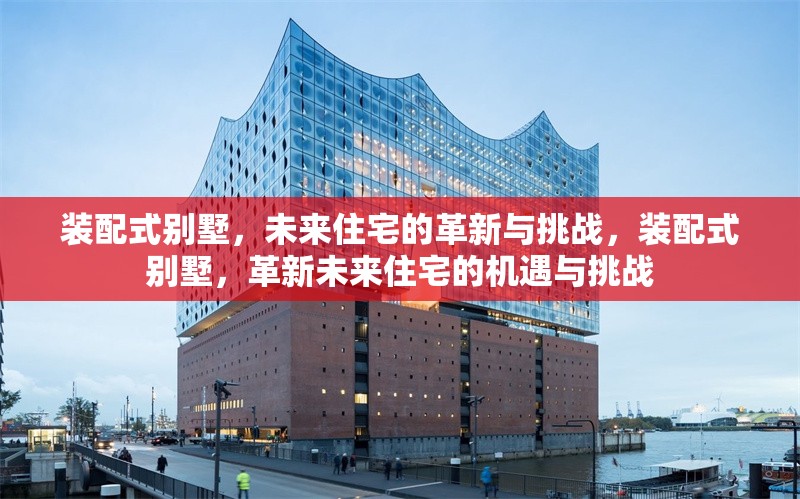 裝配式別墅，未來住宅的革新與挑戰(zhàn)，裝配式別墅，革新未來住宅的機(jī)遇與挑戰(zhàn) 行業(yè)新聞
