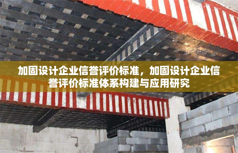 加固設(shè)計企業(yè)信譽(yù)評價標(biāo)準(zhǔn)，加固設(shè)計企業(yè)信譽(yù)評價標(biāo)準(zhǔn)體系構(gòu)建與應(yīng)用研究