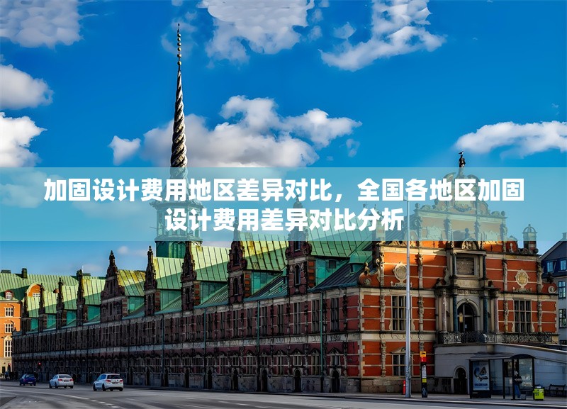 加固設(shè)計(jì)費(fèi)用地區(qū)差異對(duì)比，全國(guó)各地區(qū)加固設(shè)計(jì)費(fèi)用差異對(duì)比分析