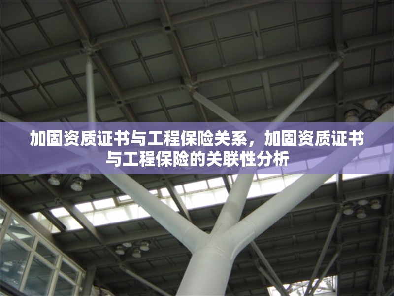 加固資質(zhì)證書與工程保險關(guān)系，加固資質(zhì)證書與工程保險的關(guān)聯(lián)性分析