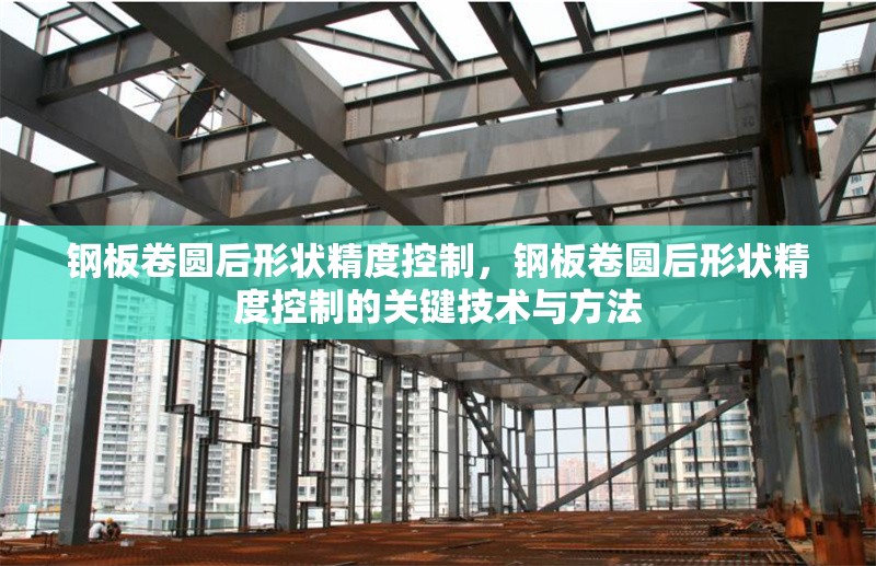 鋼板卷圓后形狀精度控制，鋼板卷圓后形狀精度控制的關(guān)鍵技術(shù)與方法 行業(yè)新聞 第1張