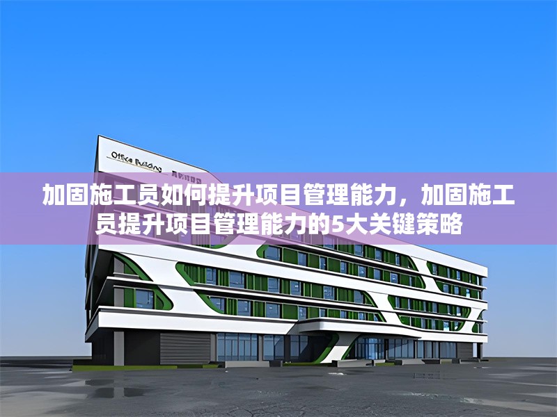 加固施工員如何提升項目管理能力，加固施工員提升項目管理能力的5大關(guān)鍵策略