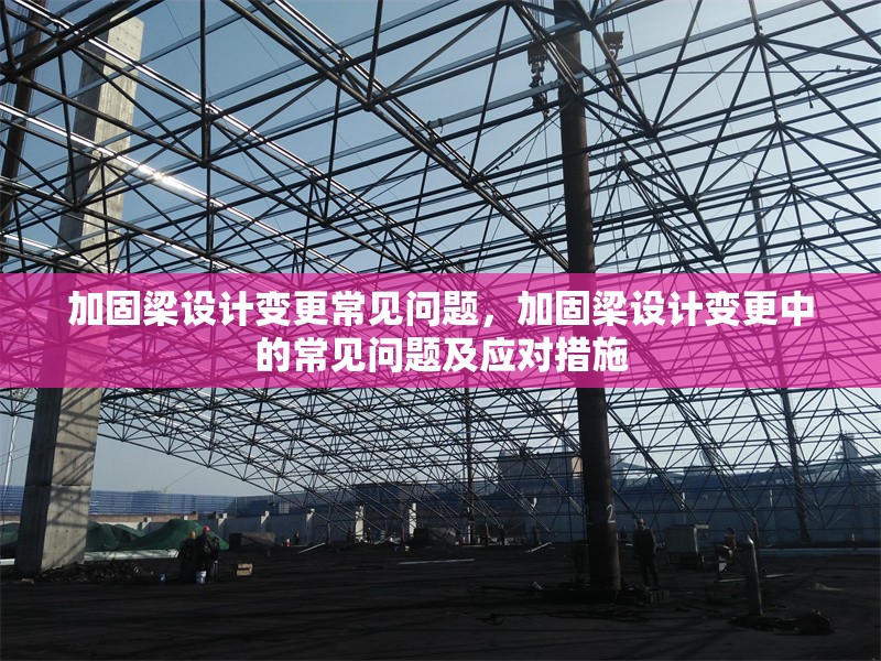 加固梁設(shè)計變更常見問題，加固梁設(shè)計變更中的常見問題及應(yīng)對措施