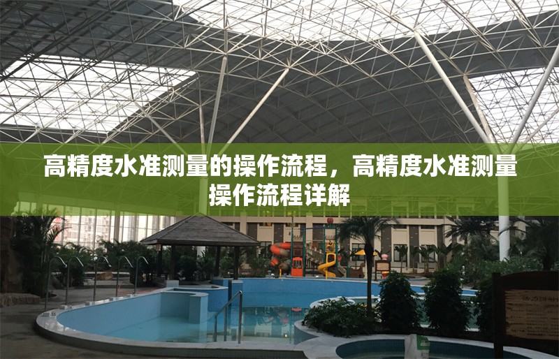 高精度水準(zhǔn)測(cè)量的操作流程，高精度水準(zhǔn)測(cè)量操作流程詳解，高精度水準(zhǔn)測(cè)量操作流程詳解