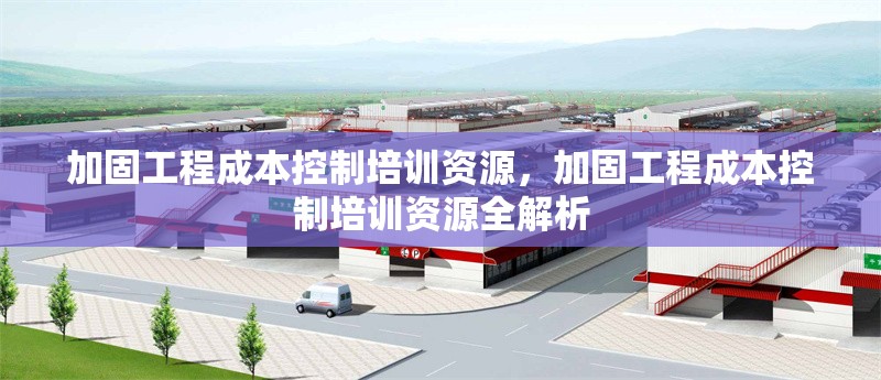 加固工程成本控制培訓(xùn)資源，加固工程成本控制培訓(xùn)資源全解析 行業(yè)新聞 第1張