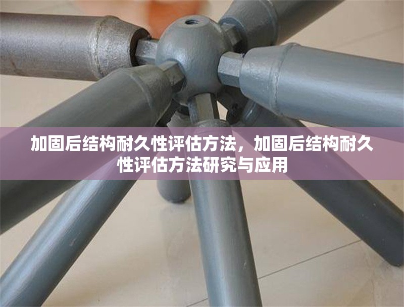 加固后結(jié)構(gòu)耐久性評(píng)估方法，加固后結(jié)構(gòu)耐久性評(píng)估方法研究與應(yīng)用 行業(yè)新聞 第1張