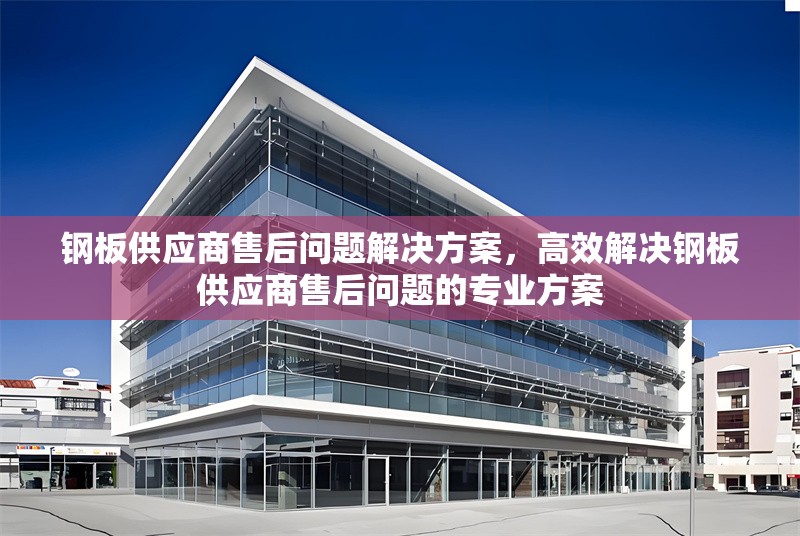 鋼板供應(yīng)商售后問題解決方案，高效解決鋼板供應(yīng)商售后問題的專業(yè)方案