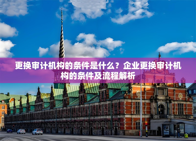 更換審計機構(gòu)的條件是什么？企業(yè)更換審計機構(gòu)的條件及流程解析