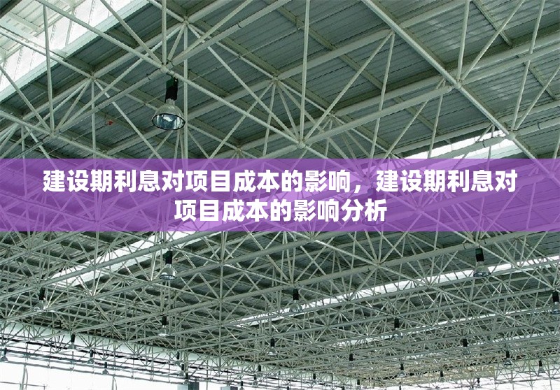 建設(shè)期利息對(duì)項(xiàng)目成本的影響，建設(shè)期利息對(duì)項(xiàng)目成本的影響分析，建設(shè)期利息對(duì)項(xiàng)目成本的影響分析 行業(yè)新聞 第1張