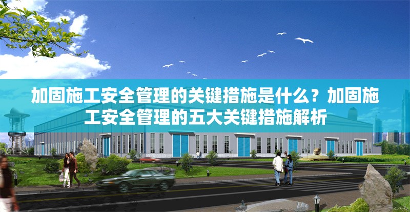 加固施工安全管理的關(guān)鍵措施是什么？加固施工安全管理的五大關(guān)鍵措施解析 行業(yè)新聞 第1張