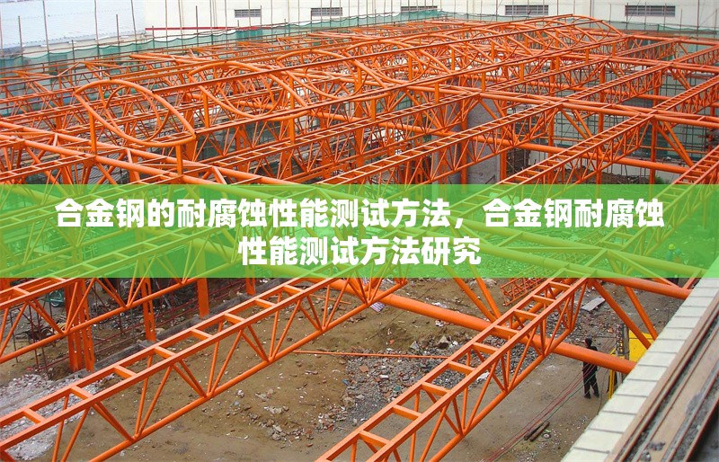 合金鋼的耐腐蝕性能測(cè)試方法，合金鋼耐腐蝕性能測(cè)試方法研究