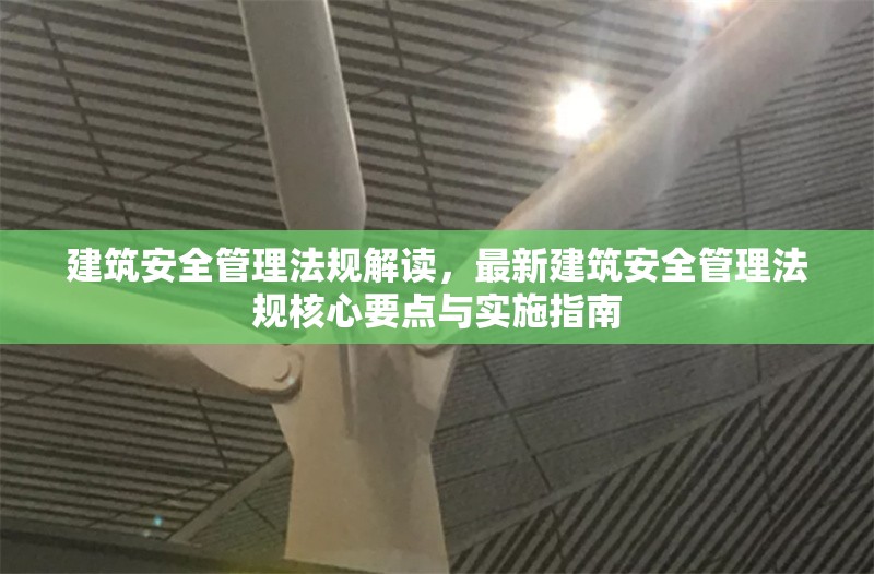 建筑安全管理法規(guī)解讀，最新建筑安全管理法規(guī)核心要點(diǎn)與實(shí)施指南