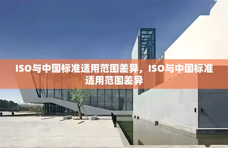 ISO與中國標(biāo)準(zhǔn)適用范圍差異，ISO與中國標(biāo)準(zhǔn)適用范圍差異 行業(yè)新聞 第1張