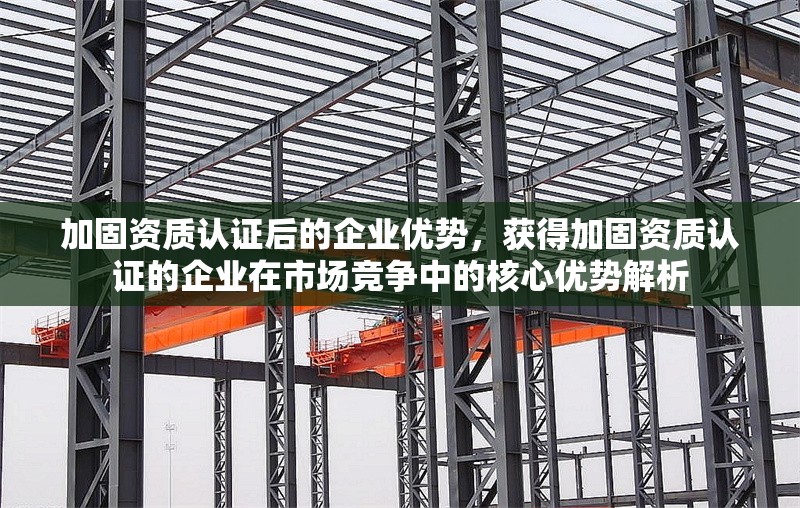 加固資質(zhì)認(rèn)證后的企業(yè)優(yōu)勢(shì)，獲得加固資質(zhì)認(rèn)證的企業(yè)在市場(chǎng)競(jìng)爭(zhēng)中的核心優(yōu)勢(shì)解析 行業(yè)新聞 第1張