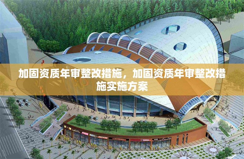 加固資質(zhì)年審整改措施，加固資質(zhì)年審整改措施實(shí)施方案