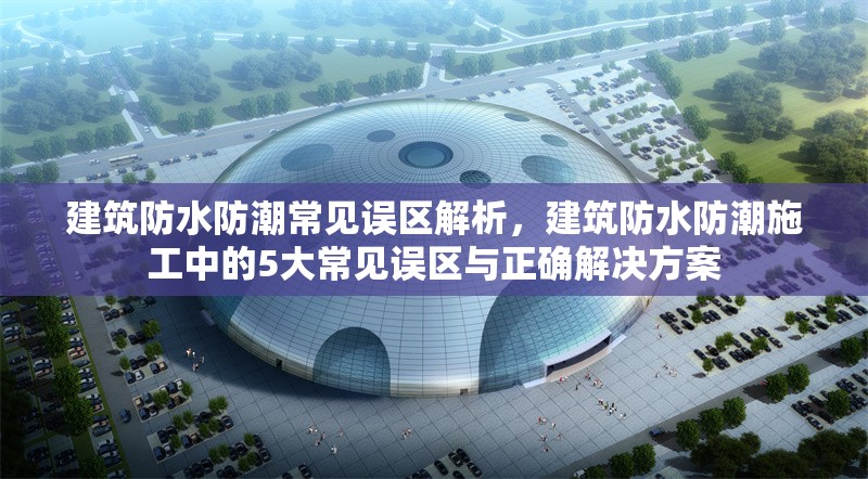 建筑防水防潮常見誤區(qū)解析，建筑防水防潮施工中的5大常見誤區(qū)與正確解決方案 行業(yè)新聞 第1張