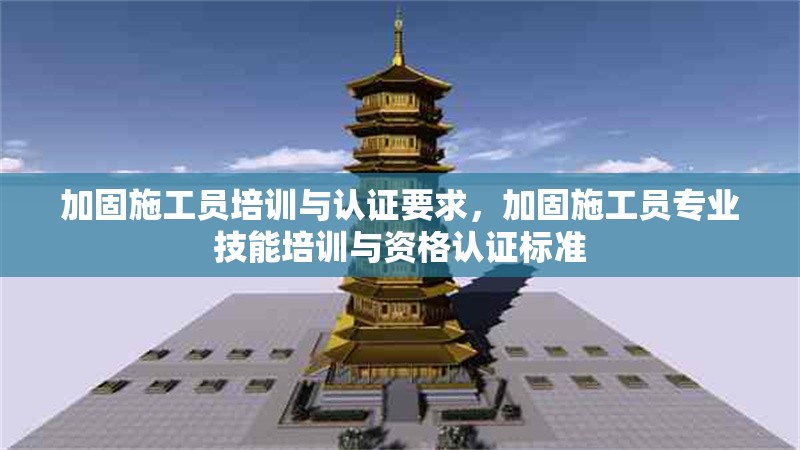 加固施工員培訓(xùn)與認(rèn)證要求，加固施工員專業(yè)技能培訓(xùn)與資格認(rèn)證標(biāo)準(zhǔn) 行業(yè)新聞 第1張