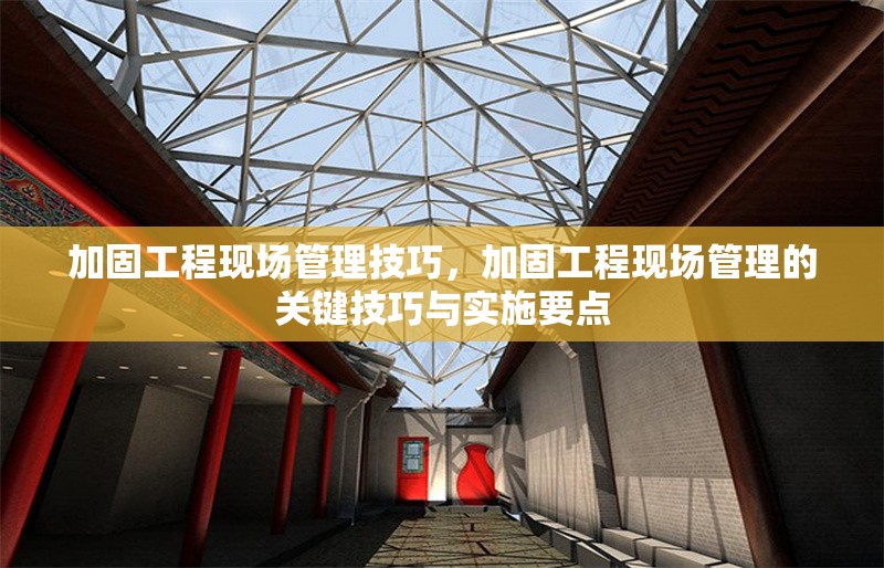 加固工程現(xiàn)場(chǎng)管理技巧，加固工程現(xiàn)場(chǎng)管理的關(guān)鍵技巧與實(shí)施要點(diǎn)