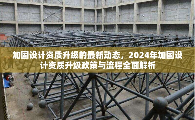 加固設(shè)計(jì)資質(zhì)升級的最新動態(tài)，2024年加固設(shè)計(jì)資質(zhì)升級政策與流程全面解析