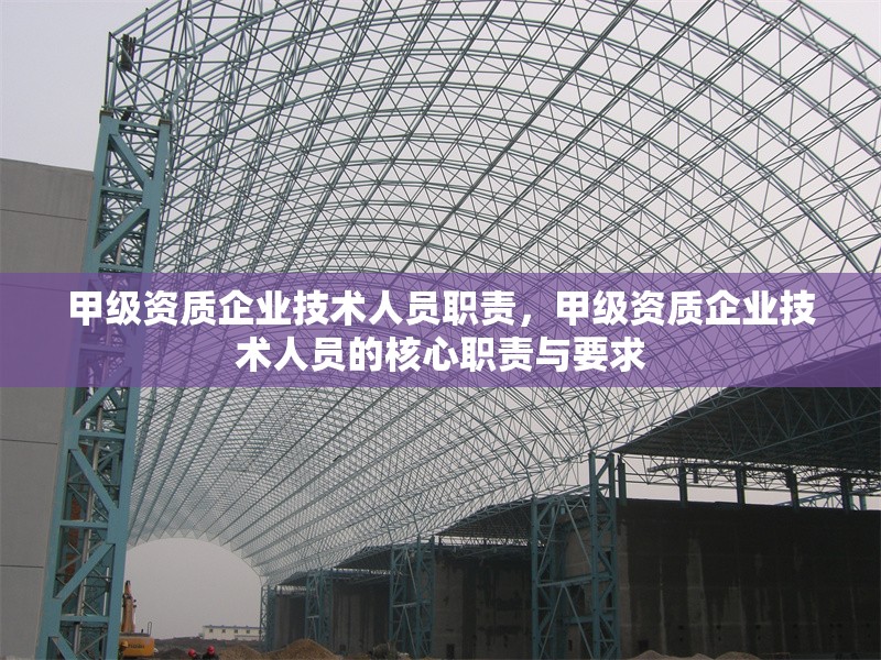 甲級(jí)資質(zhì)企業(yè)技術(shù)人員職責(zé)，甲級(jí)資質(zhì)企業(yè)技術(shù)人員的核心職責(zé)與要求