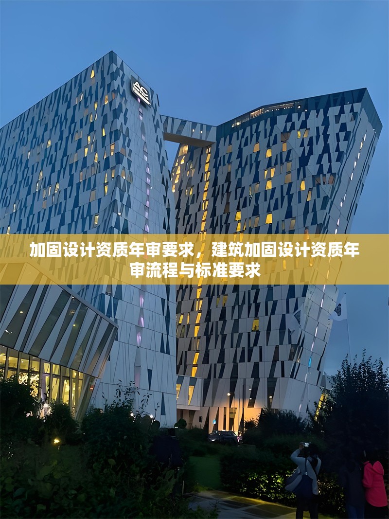 加固設(shè)計資質(zhì)年審要求，建筑加固設(shè)計資質(zhì)年審流程與標(biāo)準要求