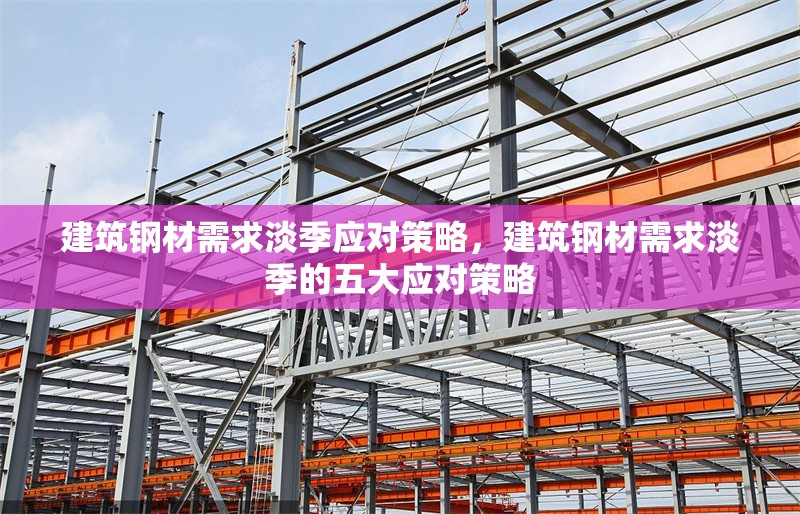 建筑鋼材需求淡季應(yīng)對策略，建筑鋼材需求淡季的五大應(yīng)對策略