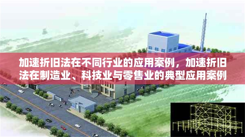 加速折舊法在不同行業(yè)的應(yīng)用案例，加速折舊法在制造業(yè)、科技業(yè)與零售業(yè)的典型應(yīng)用案例分析