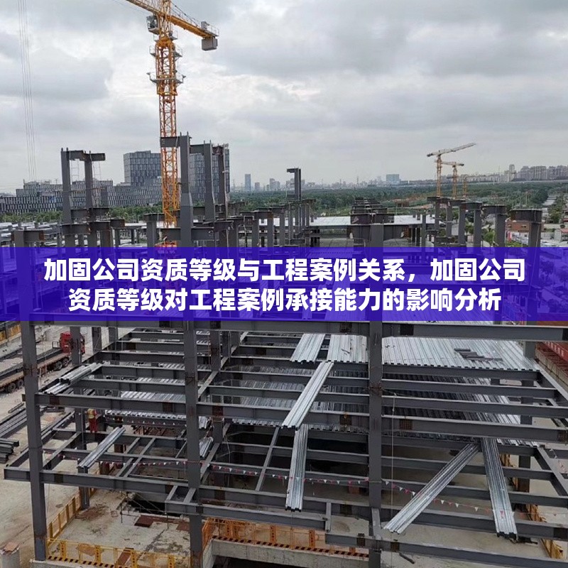 加固公司資質(zhì)等級與工程案例關(guān)系，加固公司資質(zhì)等級對工程案例承接能力的影響分析 行業(yè)新聞 第1張
