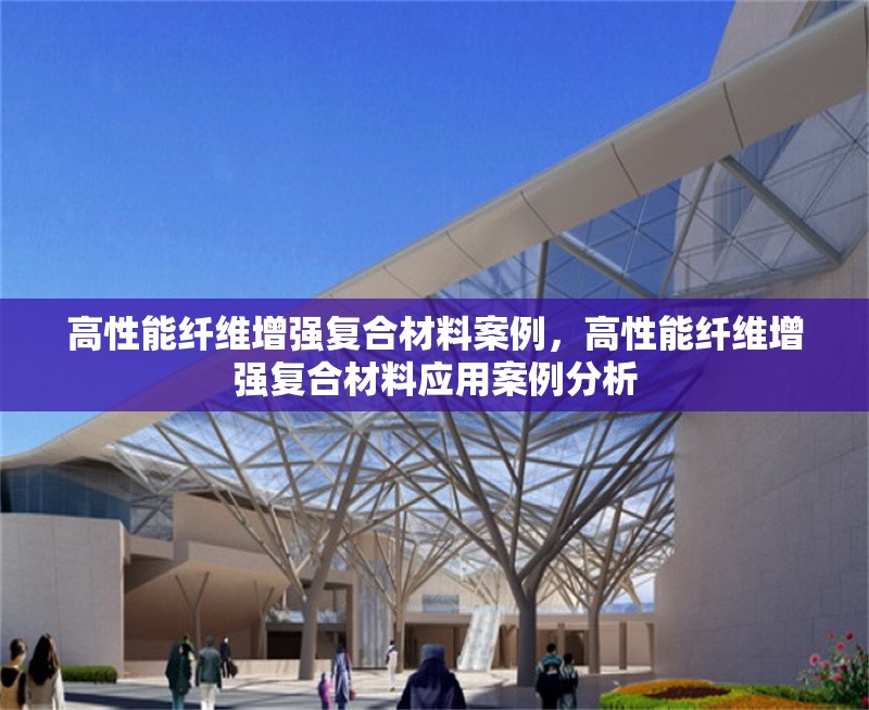 高性能纖維增強(qiáng)復(fù)合材料案例，高性能纖維增強(qiáng)復(fù)合材料應(yīng)用案例分析